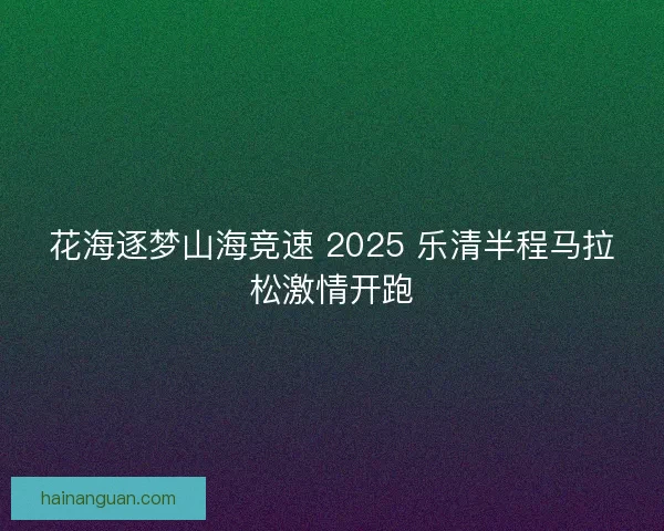 花海逐梦山海竞速 2025 乐清半程马拉松激情开跑