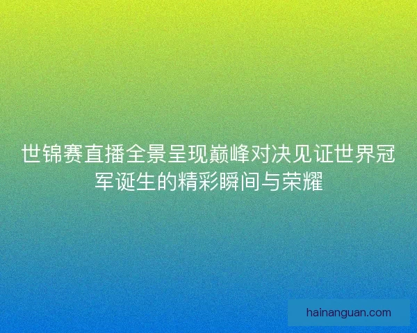 世锦赛直播全景呈现巅峰对决见证世界冠军诞生的精彩瞬间与荣耀
