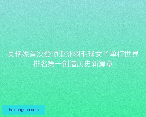 吴艳妮首次登顶亚洲羽毛球女子单打世界排名第一创造历史新篇章