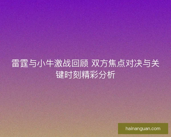 雷霆与小牛激战回顾 双方焦点对决与关键时刻精彩分析