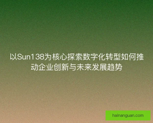 以Sun138为核心探索数字化转型如何推动企业创新与未来发展趋势