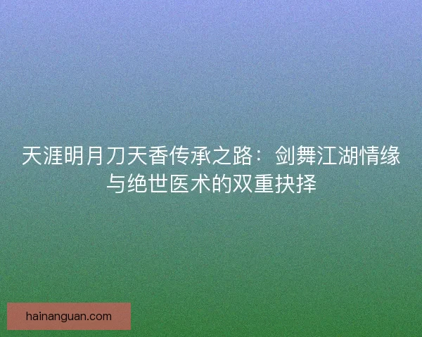 天涯明月刀天香传承之路：剑舞江湖情缘与绝世医术的双重抉择