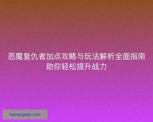 恶魔复仇者加点攻略与玩法解析全面指南助你轻松提升战力