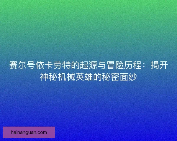 赛尔号依卡劳特的起源与冒险历程:揭开神秘机械英雄的秘密面纱 赛尔号依卡劳特的起源与冒险历程:揭开神秘机械英雄的秘密面纱