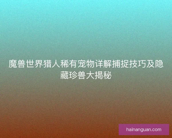 魔兽世界猎人稀有宠物详解捕捉技巧及隐藏珍兽大揭秘