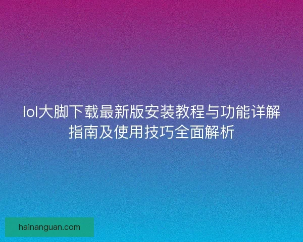 lol大脚下载最新版安装教程与功能详解指南及使用技巧全面解析
