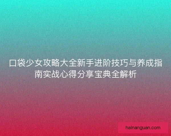 口袋少女攻略大全新手进阶技巧与养成指南实战心得分享宝典全解析