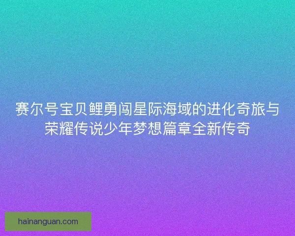 赛尔号宝贝鲤勇闯星际海域的进化奇旅与荣耀传说少年梦想篇章全新传奇