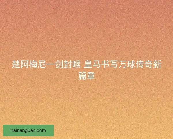 楚阿梅尼一剑封喉 皇马书写万球传奇新篇章