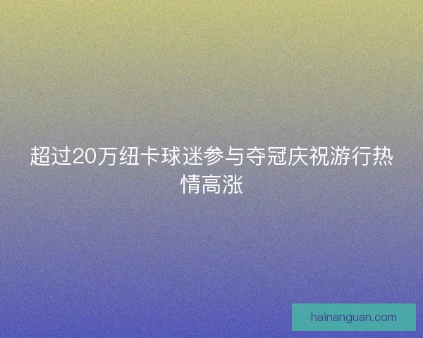 超过20万纽卡球迷参与夺冠庆祝游行热情高涨