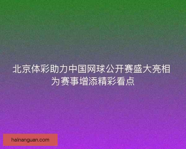 北京体彩助力中国网球公开赛盛大亮相 为赛事增添精彩看点