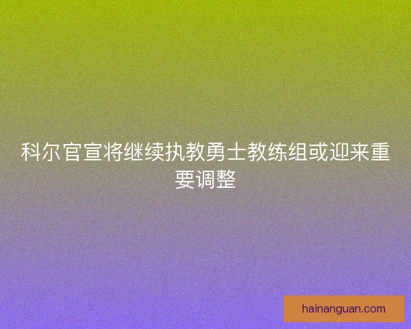 科尔官宣将继续执教勇士教练组或迎来重要调整