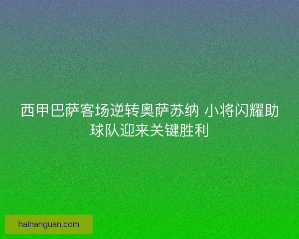 西甲巴萨客场逆转奥萨苏纳 小将闪耀助球队迎来关键胜利