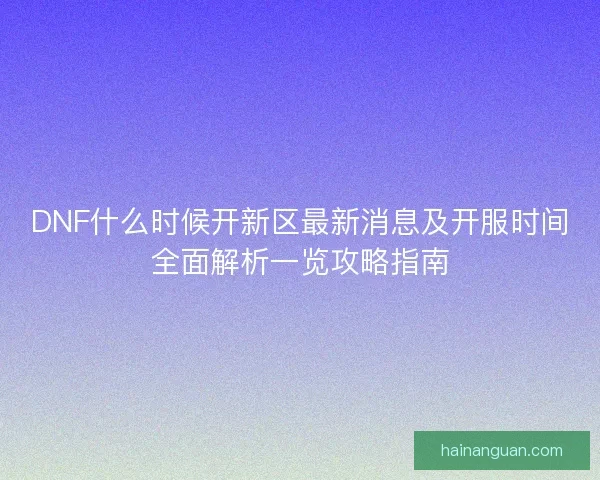 DNF什么时候开新区最新消息及开服时间全面解析一览攻略指南