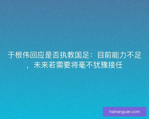 于根伟回应是否执教国足：目前能力不足，未来若需要将毫不犹豫接任