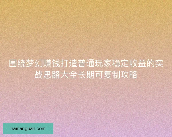 围绕梦幻赚钱打造普通玩家稳定收益的实战思路大全长期可复制攻略