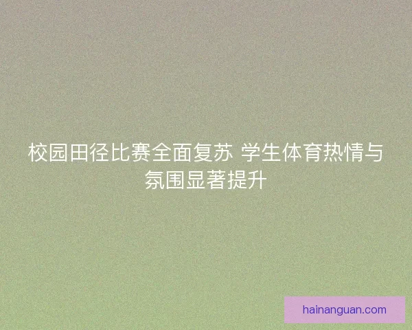 校园田径比赛全面复苏 学生体育热情与氛围显著提升