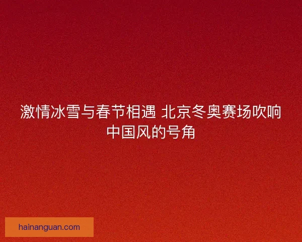 激情冰雪与春节相遇 北京冬奥赛场吹响中国风的号角