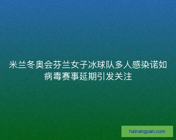 米兰冬奥会芬兰女子冰球队多人感染诺如病毒赛事延期引发关注