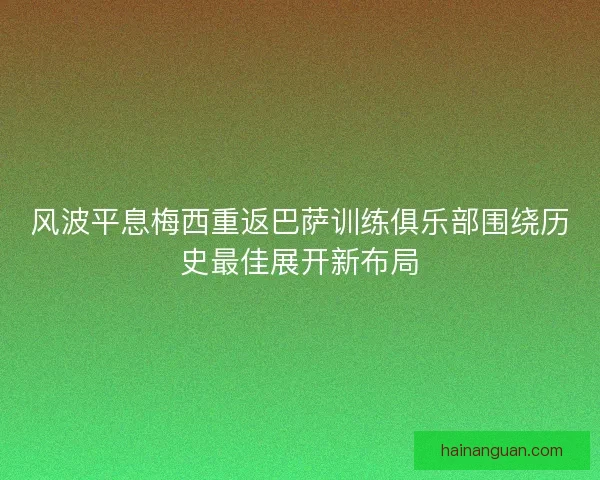 风波平息梅西重返巴萨训练俱乐部围绕历史最佳展开新布局
