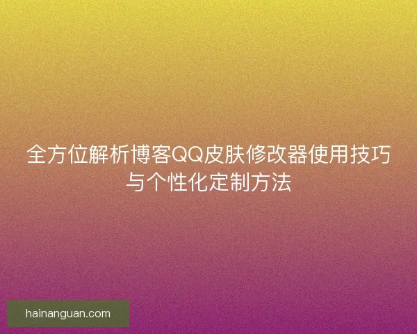 全方位解析博客QQ皮肤修改器使用技巧与个性化定制方法