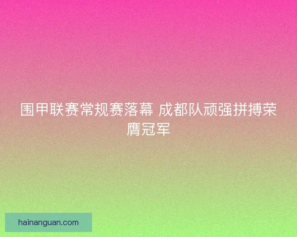围甲联赛常规赛落幕 成都队顽强拼搏荣膺冠军
