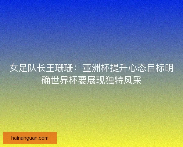 女足队长王珊珊:亚洲杯提升心态目标明确世界杯要展现独特风采 女足队长王珊珊:亚洲杯提升心态目标明确世界杯要展现独特风采