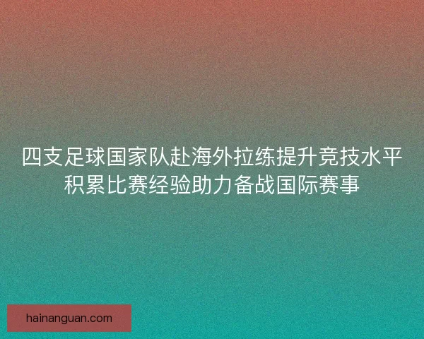 四支足球国家队赴海外拉练提升竞技水平积累比赛经验助力备战国际赛事
