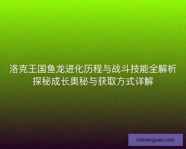 洛克王国鱼龙进化历程与战斗技能全解析探秘成长奥秘与获取方式详解