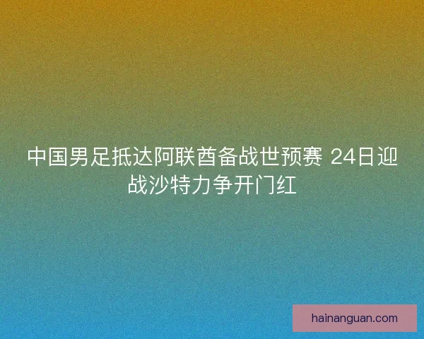 中国男足抵达阿联酋备战世预赛 24日迎战沙特力争开门红