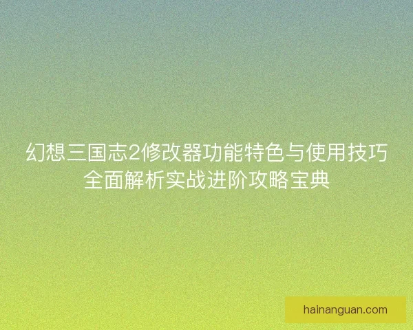 幻想三国志2修改器功能特色与使用技巧全面解析实战进阶攻略宝典