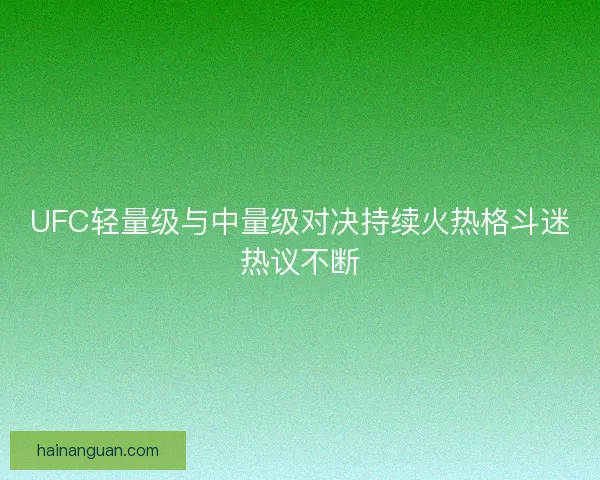 UFC轻量级与中量级对决持续火热格斗迷热议不断
