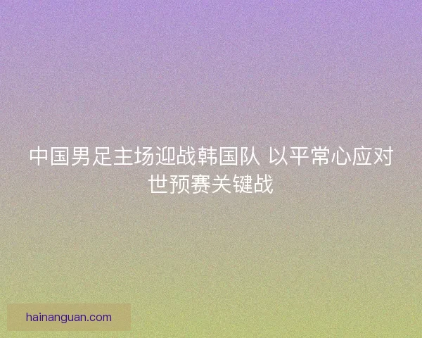 中国男足主场迎战韩国队 以平常心应对世预赛关键战