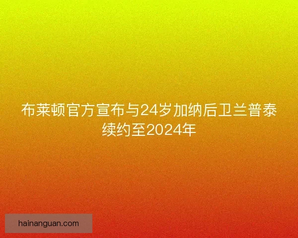 布莱顿官方宣布与24岁加纳后卫兰普泰续约至2024年