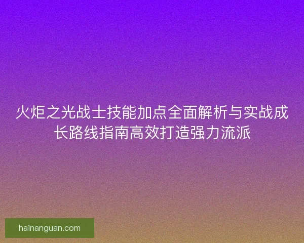 火炬之光战士技能加点全面解析与实战成长路线指南高效打造强力流派