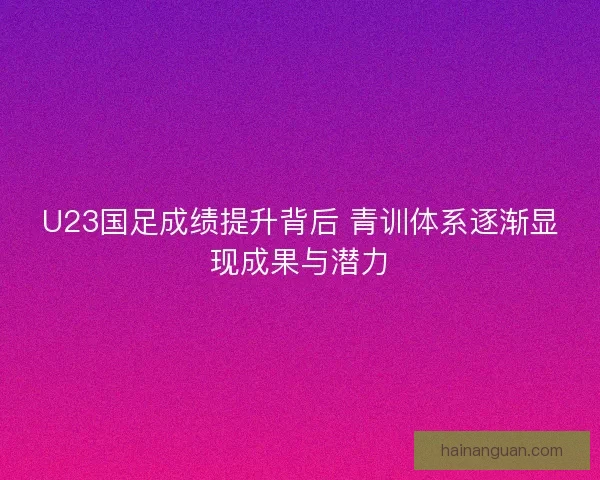 U23国足成绩提升背后 青训体系逐渐显现成果与潜力