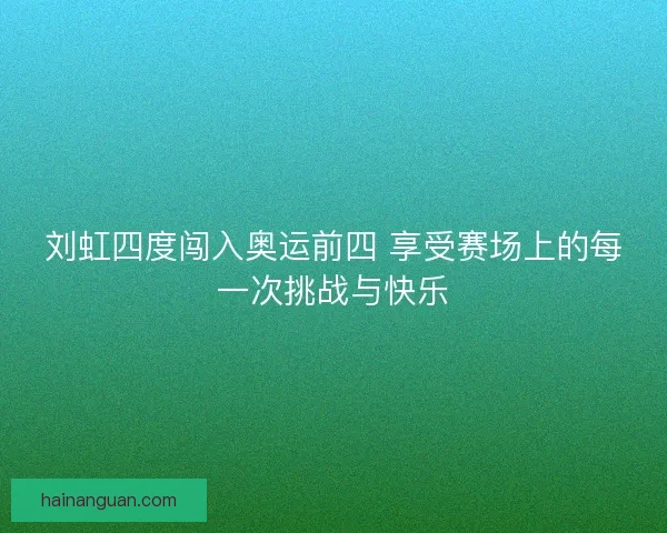 刘虹四度闯入奥运前四 享受赛场上的每一次挑战与快乐 刘虹四度闯入奥运前四 享受赛场上的每一次挑战与快乐