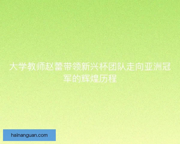 大学教师赵蕾带领新兴杯团队走向亚洲冠军的辉煌历程