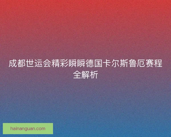 成都世运会精彩瞬瞬德国卡尔斯鲁厄赛程全解析