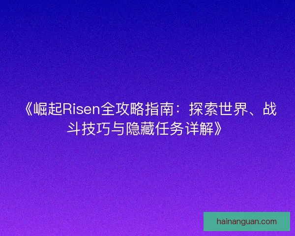 《崛起Risen全攻略指南：探索世界、战斗技巧与隐藏任务详解》