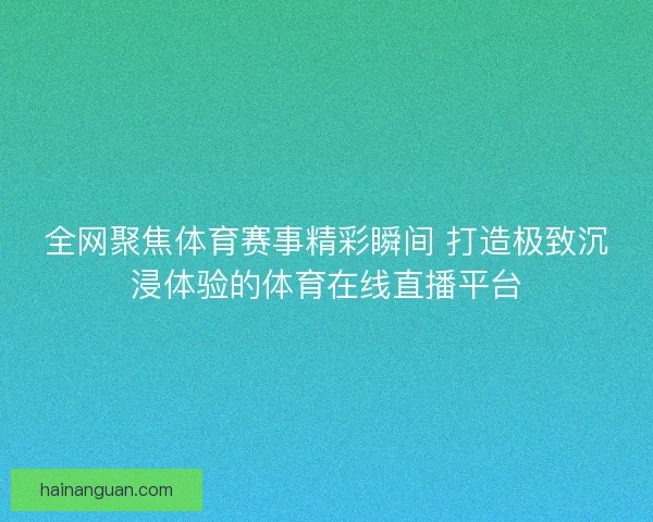 全网聚焦体育赛事精彩瞬间 打造极致沉浸体验的体育在线直播平台