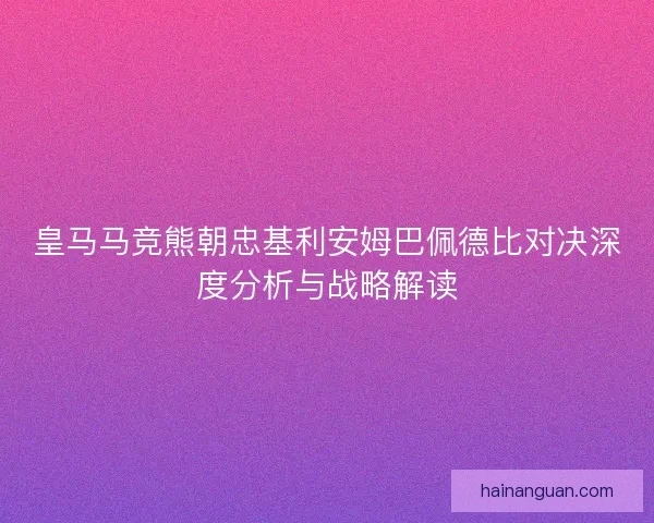 皇马马竞熊朝忠基利安姆巴佩德比对决深度分析与战略解读